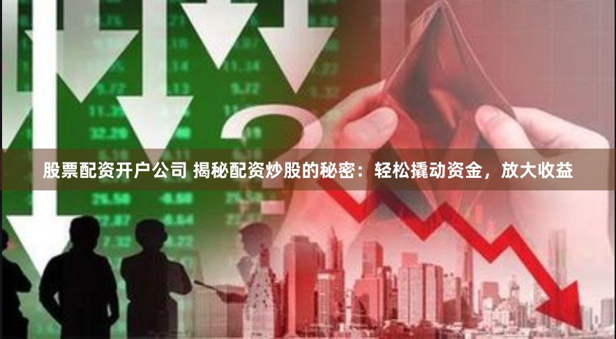 股票配资开户公司 揭秘配资炒股的秘密：轻松撬动资金，放大收益