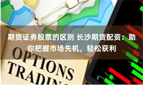 期货证券股票的区别 长沙期货配资：助你把握市场先机，轻松获利