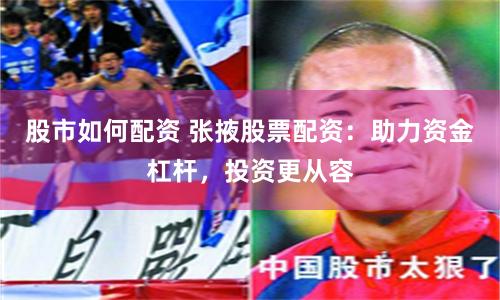 股市如何配资 张掖股票配资：助力资金杠杆，投资更从容