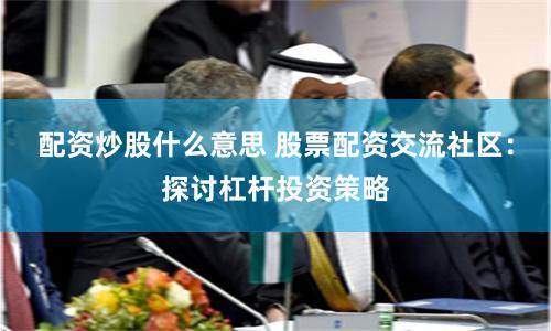 配资炒股什么意思 股票配资交流社区：探讨杠杆投资策略