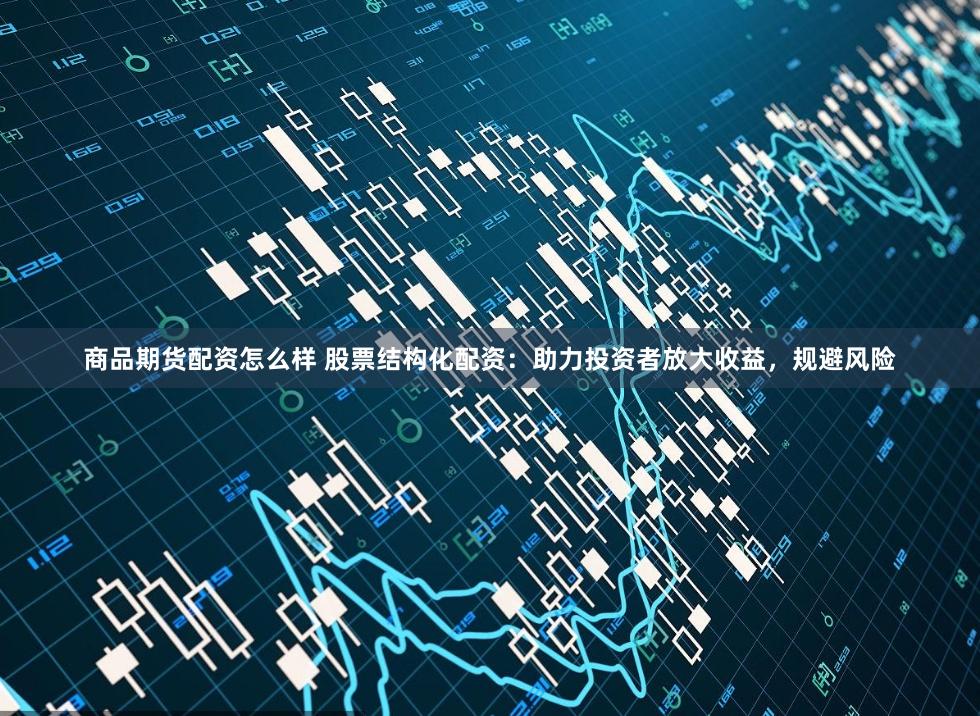 商品期货配资怎么样 股票结构化配资：助力投资者放大收益，规避风险