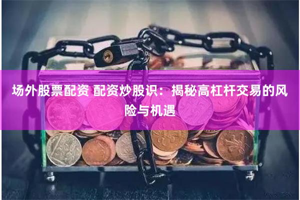 场外股票配资 配资炒股识：揭秘高杠杆交易的风险与机遇