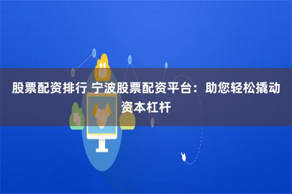 股票配资排行 宁波股票配资平台：助您轻松撬动资本杠杆