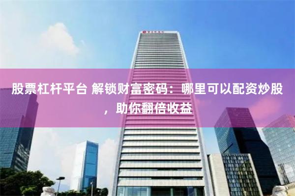 股票杠杆平台 解锁财富密码：哪里可以配资炒股，助你翻倍收益