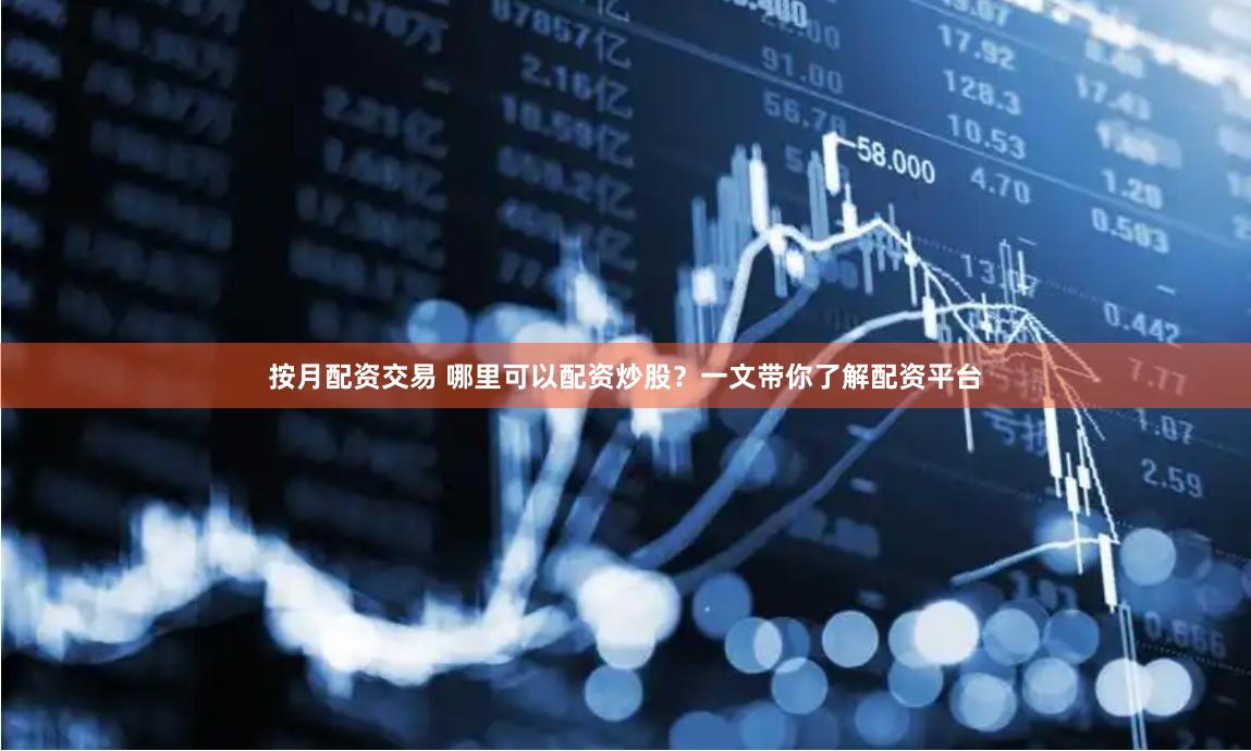 按月配资交易 哪里可以配资炒股？一文带你了解配资平台