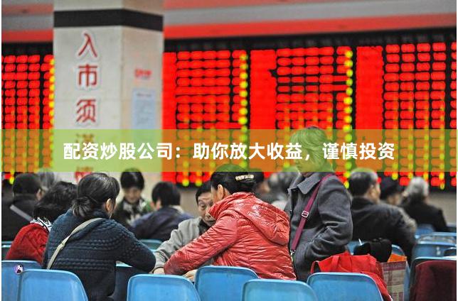 配资炒股公司：助你放大收益，谨慎投资