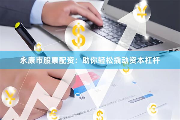 永康市股票配资：助你轻松撬动资本杠杆