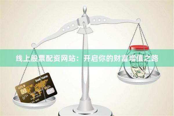线上股票配资网站：开启你的财富增值之路