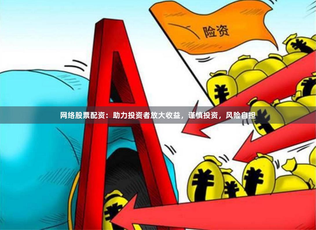 网络股票配资：助力投资者放大收益，谨慎投资，风险自担