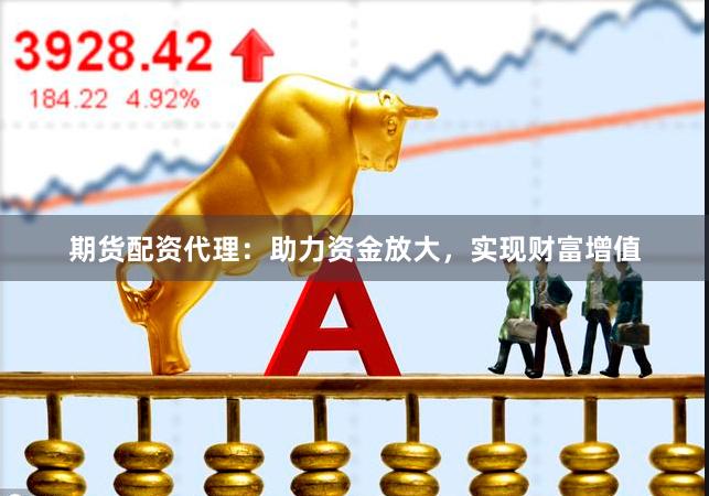 期货配资代理：助力资金放大，实现财富增值