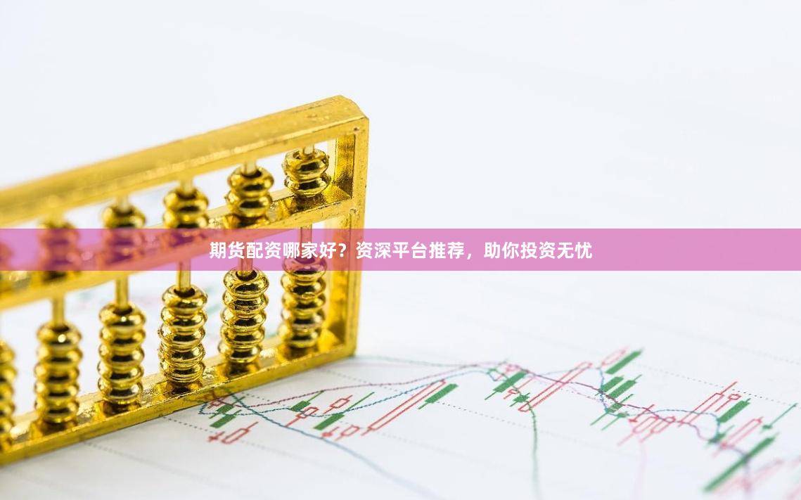 期货配资哪家好？资深平台推荐，助你投资无忧