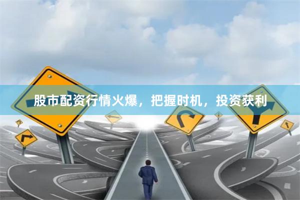 股市配资行情火爆，把握时机，投资获利
