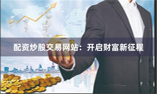 配资炒股交易网站：开启财富新征程