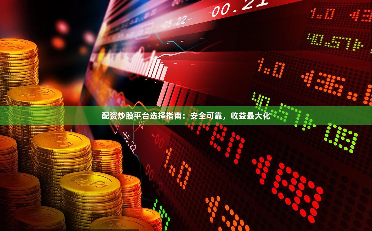 配资炒股平台选择指南：安全可靠，收益最大化