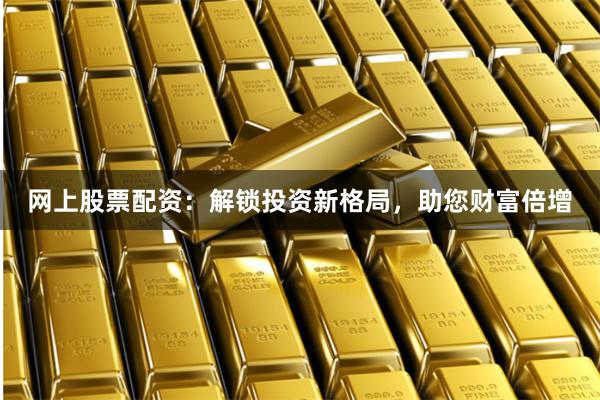 网上股票配资：解锁投资新格局，助您财富倍增
