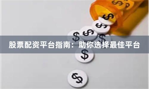 股票配资平台指南：助你选择最佳平台