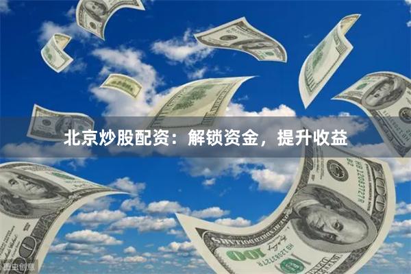 北京炒股配资：解锁资金，提升收益