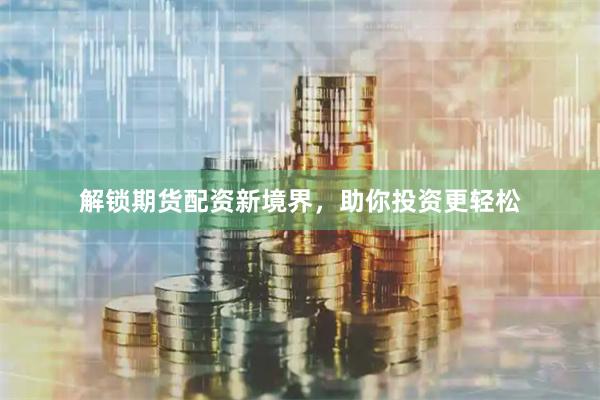 解锁期货配资新境界，助你投资更轻松