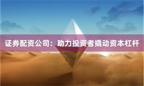 证券配资公司：助力投资者撬动资本杠杆