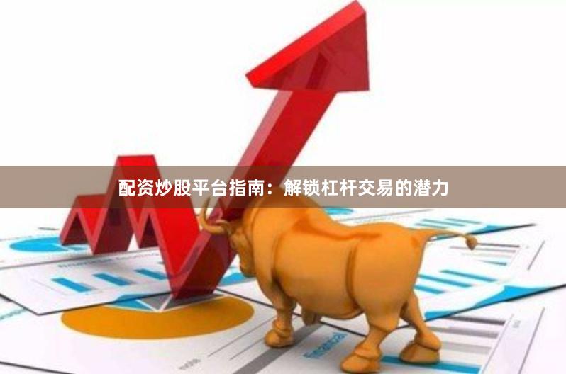 配资炒股平台指南：解锁杠杆交易的潜力