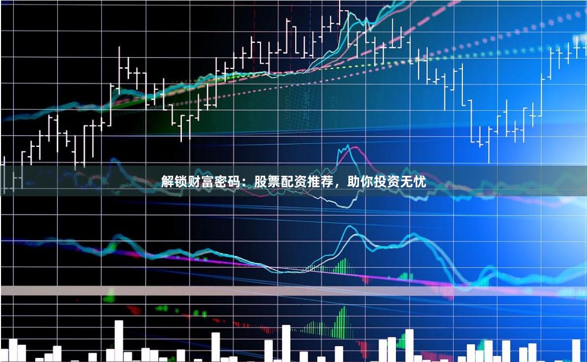 解锁财富密码：股票配资推荐，助你投资无忧