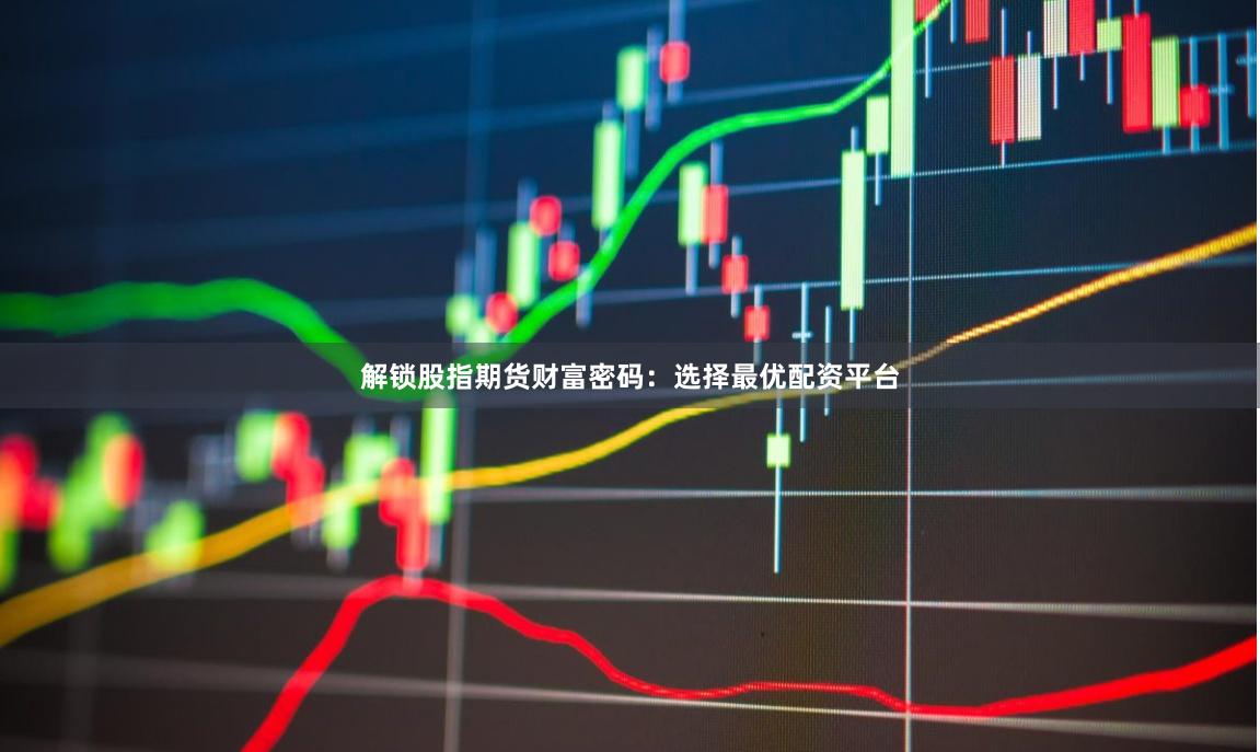 解锁股指期货财富密码：选择最优配资平台