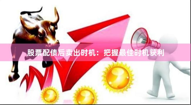 股票配债后卖出时机：把握最佳时机获利