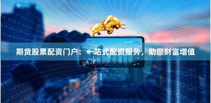 期货股票配资门户：一站式配资服务，助您财富增值