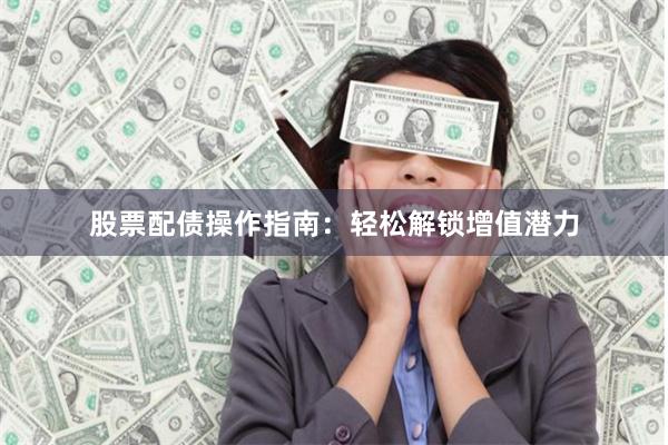 股票配债操作指南：轻松解锁增值潜力