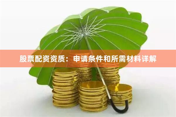股票配资资质：申请条件和所需材料详解