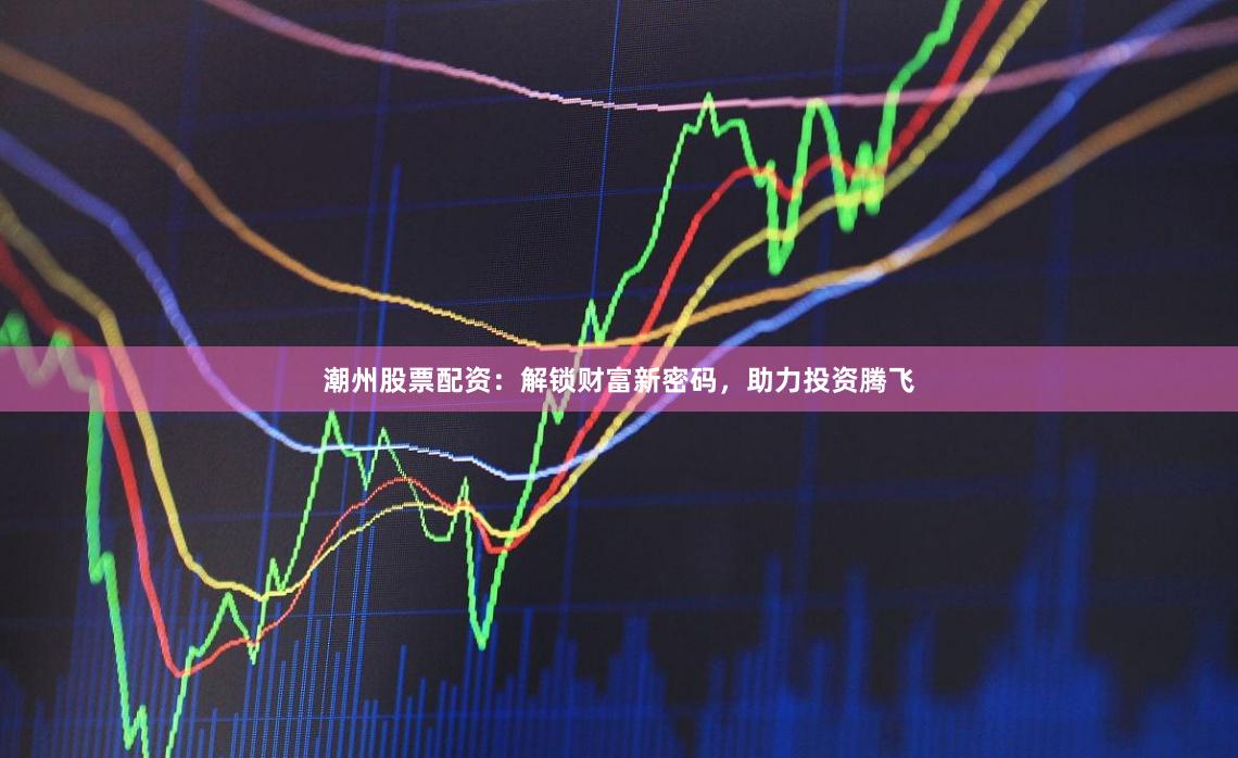 潮州股票配资：解锁财富新密码，助力投资腾飞