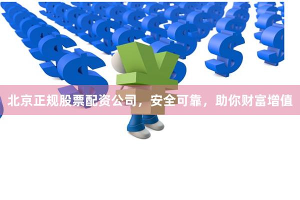 北京正规股票配资公司，安全可靠，助你财富增值