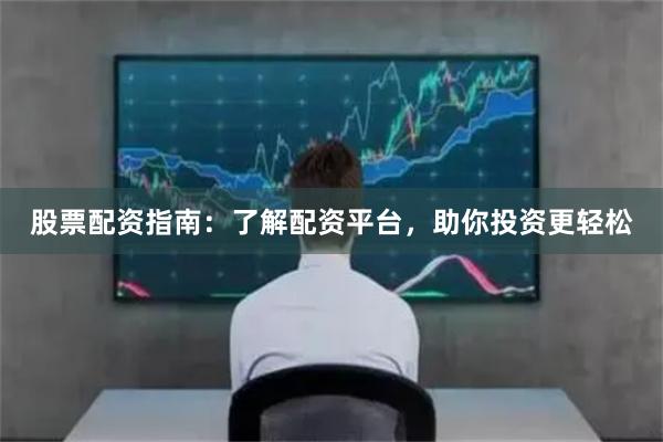 股票配资指南：了解配资平台，助你投资更轻松