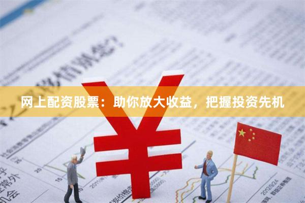 网上配资股票：助你放大收益，把握投资先机