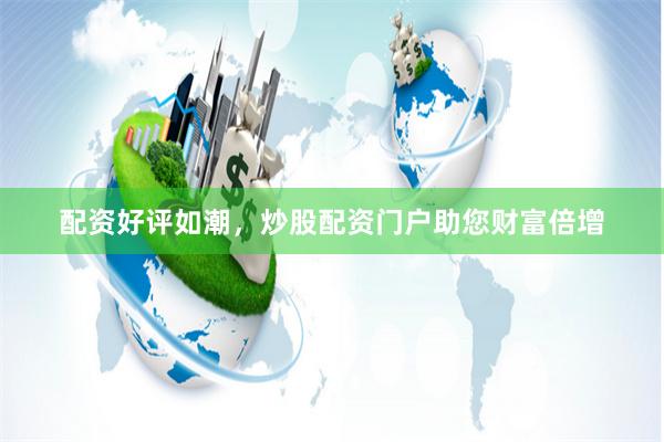 配资好评如潮，炒股配资门户助您财富倍增