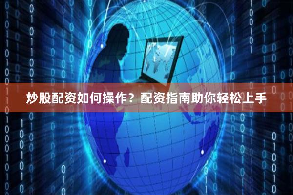 炒股配资如何操作？配资指南助你轻松上手