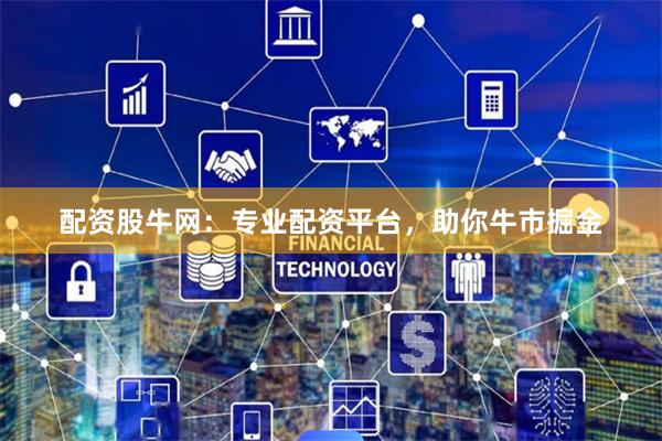 配资股牛网：专业配资平台，助你牛市掘金