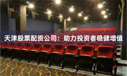 天津股票配资公司：助力投资者稳健增值