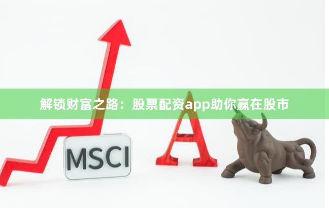 解锁财富之路：股票配资app助你赢在股市