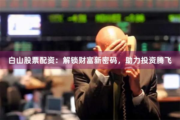 白山股票配资：解锁财富新密码，助力投资腾飞