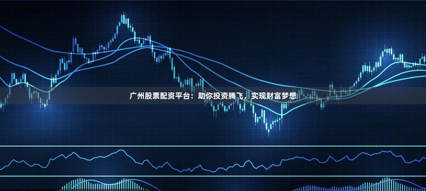 广州股票配资平台:助你投资腾飞,实现财富梦想