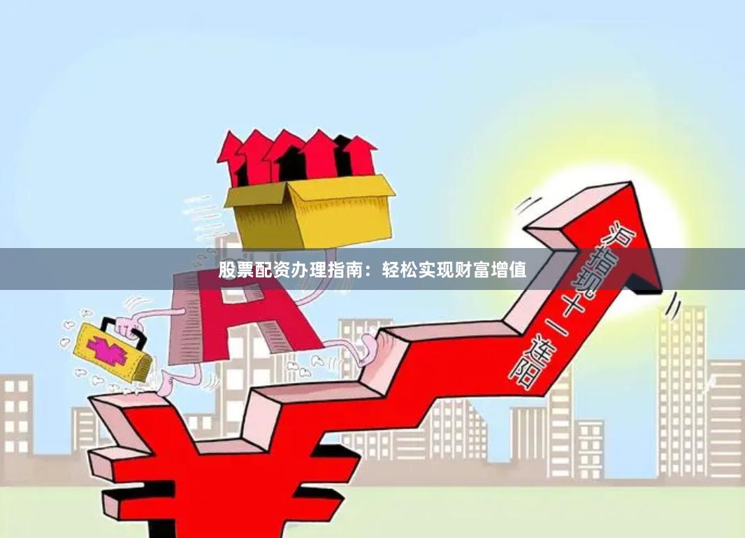 股票配资办理指南：轻松实现财富增值
