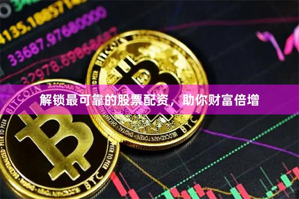 解锁最可靠的股票配资，助你财富倍增