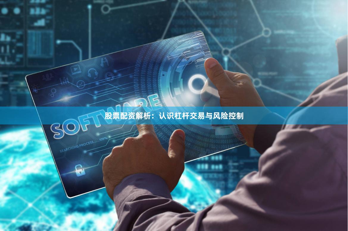 股票配资解析：认识杠杆交易与风险控制