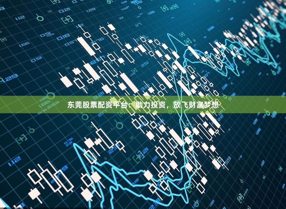 东莞股票配资平台：助力投资，放飞财富梦想
