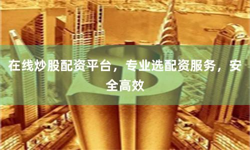 在线炒股配资平台，专业选配资服务，安全高效