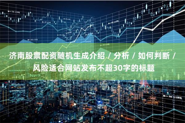 济南股票配资随机生成介绍 / 分析 / 如何判断 / 风险适合网站发布不超30字的标题