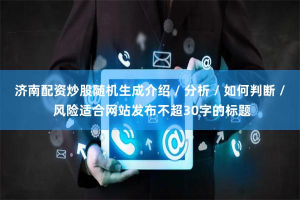 济南配资炒股随机生成介绍 / 分析 / 如何判断 / 风险适合网站发布不超30字的标题