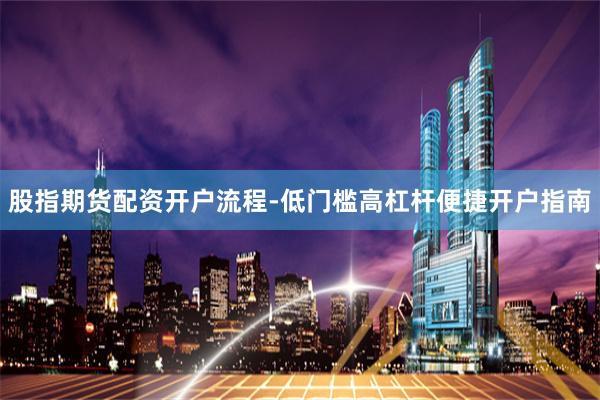 股指期货配资开户流程-低门槛高杠杆便捷开户指南