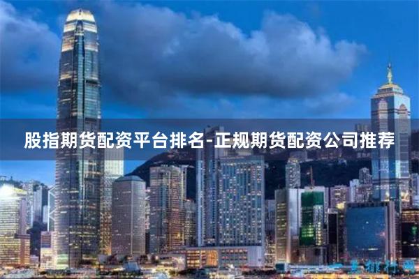 股指期货配资平台排名-正规期货配资公司推荐